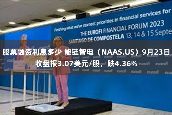 股票融资利息多少 能链智电（NAAS.US）9月23日收盘报3.07美元/股，跌4.36%