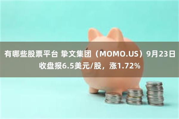 有哪些股票平台 挚文集团（MOMO.US）9月23日收盘报6.5美元/股，涨1.72%