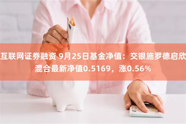 互联网证劵融资 9月25日基金净值：交银施罗德启欣混合最新净值0.5169，涨0.56%