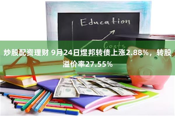 炒股配资理财 9月24日煜邦转债上涨2.88%，转股溢价率27.55%