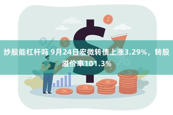 炒股能杠杆吗 9月24日宏微转债上涨3.29%，转股溢价率101.3%