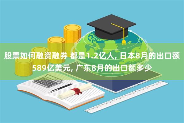 股票如何融资融券 都是1.2亿人, 日本8月的出口额589亿美元, 广东8月的出口额多少