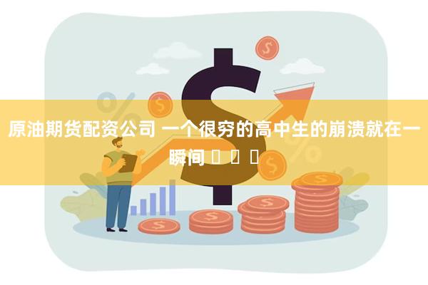 原油期货配资公司 一个很穷的高中生的崩溃就在一瞬间 ​​​