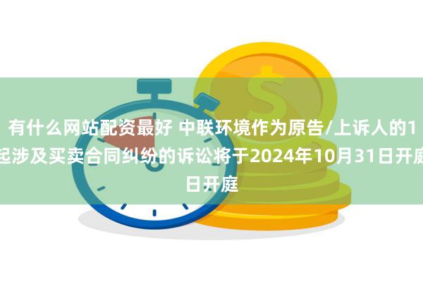 有什么网站配资最好 中联环境作为原告/上诉人的1起涉及买卖合同纠纷的诉讼将于2024年10月31日开庭