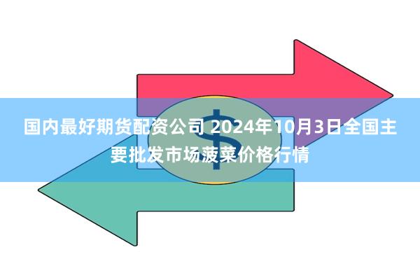 国内最好期货配资公司 2024年10月3日全国主要批发市场菠菜价格行情