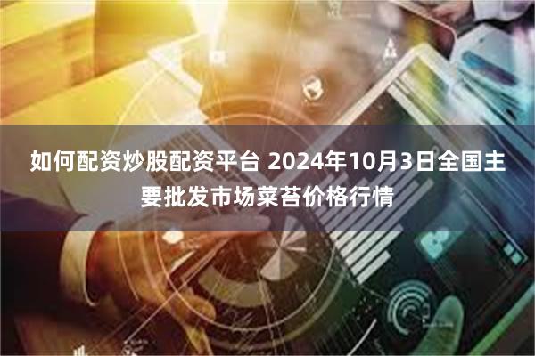 如何配资炒股配资平台 2024年10月3日全国主要批发市场菜苔价格行情