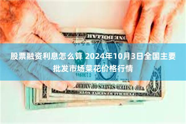 股票融资利息怎么算 2024年10月3日全国主要批发市场菜花价格行情