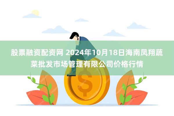 股票融资配资网 2024年10月18日海南凤翔蔬菜批发市场管理有限公司价格行情