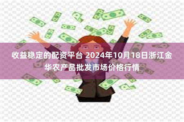 收益稳定的配资平台 2024年10月18日浙江金华农产品批发市场价格行情