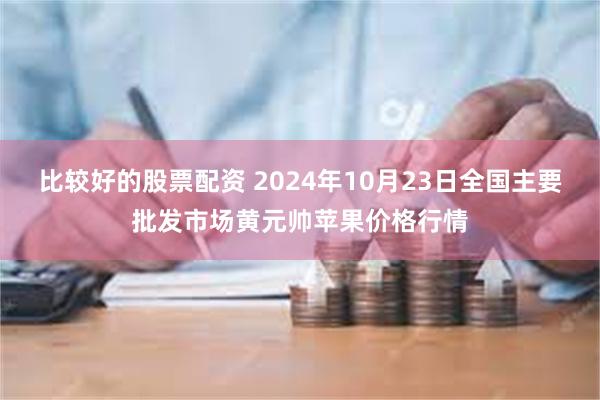 比较好的股票配资 2024年10月23日全国主要批发市场黄元帅苹果价格行情