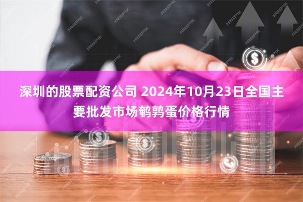 深圳的股票配资公司 2024年10月23日全国主要批发市场鹌鹑蛋价格行情