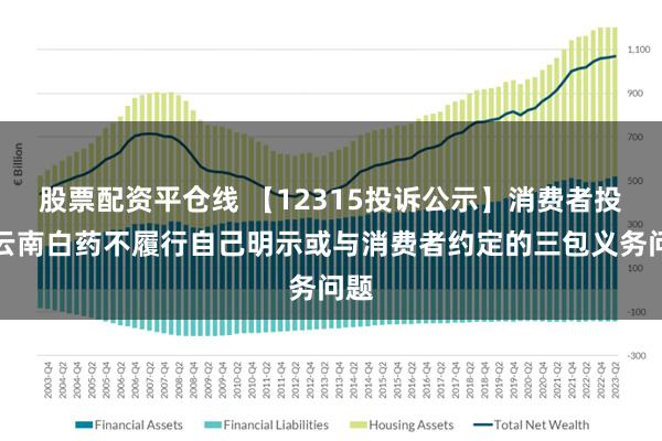 股票配资平仓线 【12315投诉公示】消费者投诉云南白药不履行自己明示或与消费者约定的三包义务问题