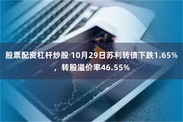 股票配资杠杆炒股 10月29日苏利转债下跌1.65%，转股溢价率46.55%