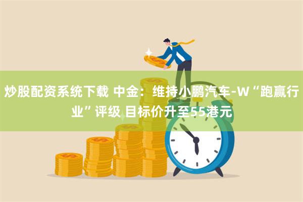 炒股配资系统下载 中金：维持小鹏汽车-W“跑赢行业”评级 目标价升至55港元