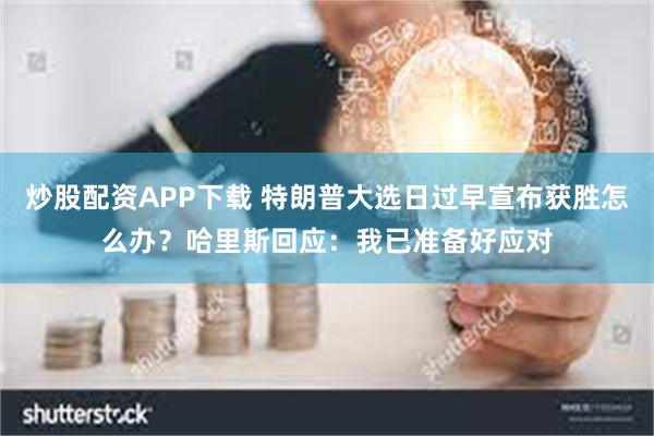 炒股配资APP下载 特朗普大选日过早宣布获胜怎么办？哈里斯回应：我已准备好应对