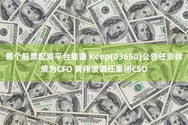 哪个股票配资平台靠谱 Keep(03650)公告任命徐策为CFO 黄伟波调任集团CSO