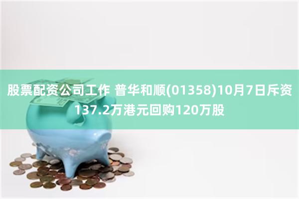 股票配资公司工作 普华和顺(01358)10月7日斥资137.2万港元回购120万股