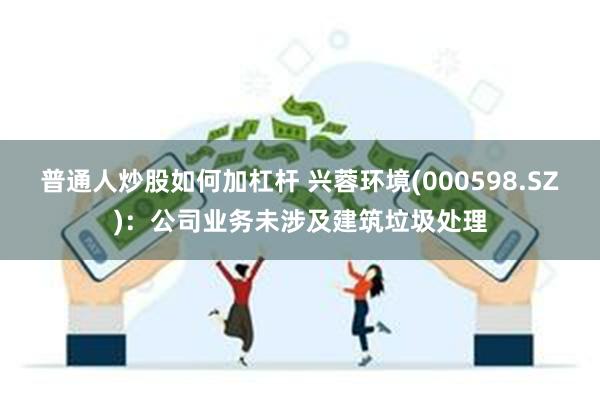 普通人炒股如何加杠杆 兴蓉环境(000598.SZ)：公司业务未涉及建筑垃圾处理