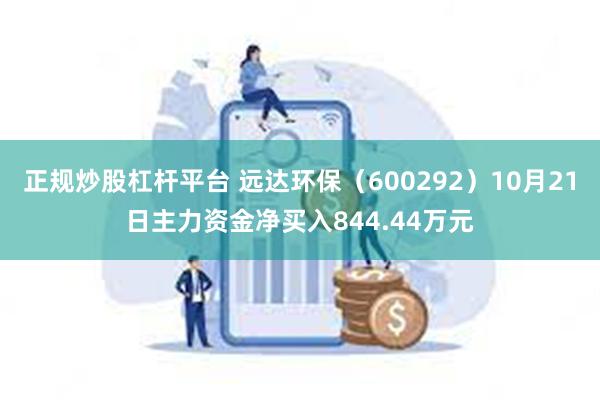 正规炒股杠杆平台 远达环保（600292）10月21日主力资金净买入844.44万元