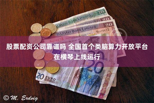 股票配资公司靠谱吗 全国首个类脑算力开放平台在横琴上线运行