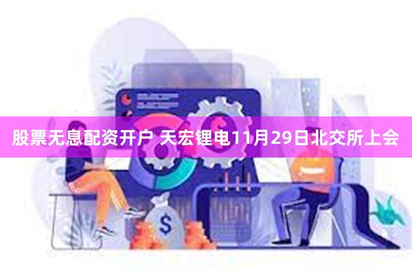 股票无息配资开户 天宏锂电11月29日北交所上会