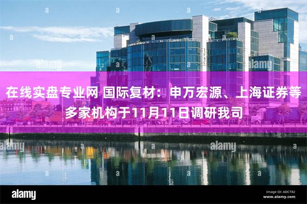 在线实盘专业网 国际复材：申万宏源、上海证券等多家机构于11月11日调研我司