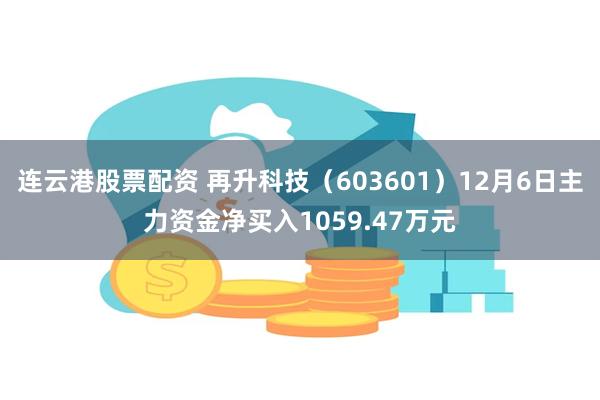 连云港股票配资 再升科技（603601）12月6日主力资金净买入1059.47万元