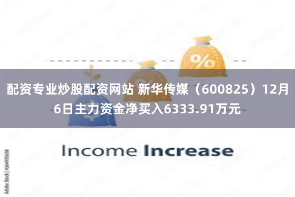 配资专业炒股配资网站 新华传媒（600825）12月6日主力资金净买入6333.91万元