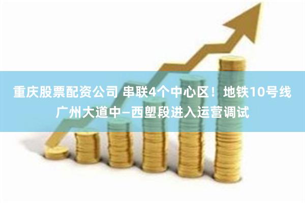 重庆股票配资公司 串联4个中心区！地铁10号线广州大道中—西塱段进入运营调试