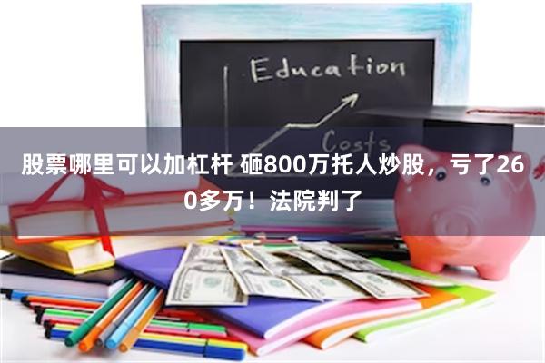 股票哪里可以加杠杆 砸800万托人炒股，亏了260多万！法院判了