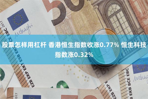 股票怎样用杠杆 香港恒生指数收涨0.77% 恒生科技指数涨0.32%