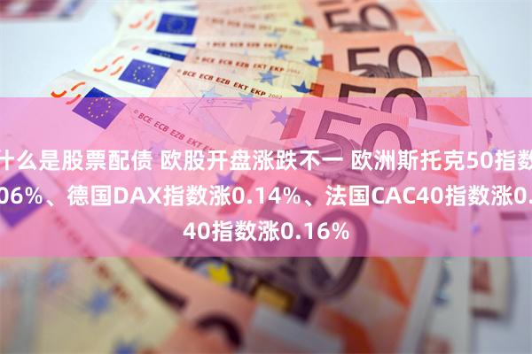 什么是股票配债 欧股开盘涨跌不一 欧洲斯托克50指数跌0.06%、德国DAX指数涨0.14%、法国CAC40指数涨0.16%