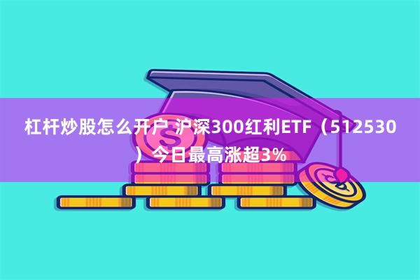 杠杆炒股怎么开户 沪深300红利ETF（512530）今日最高涨超3%