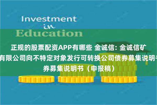 正规的股票配资APP有哪些 金诚信: 金诚信矿业管理股份有限公司向不特定对象发行可转换公司债券募集说明书（申报稿）