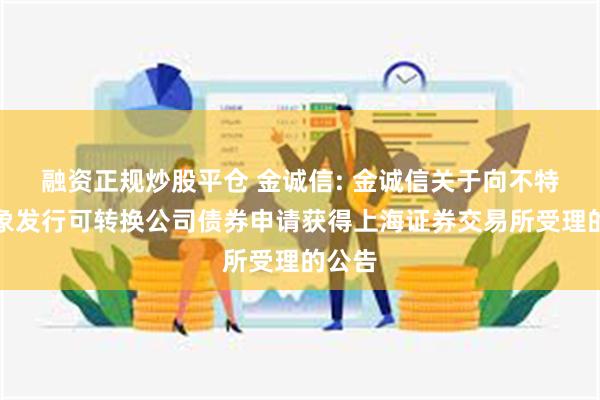 融资正规炒股平仓 金诚信: 金诚信关于向不特定对象发行可转换公司债券申请获得上海证券交易所受理的公告