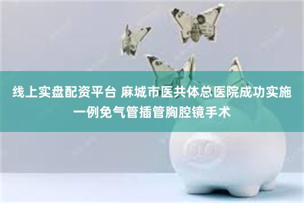 线上实盘配资平台 麻城市医共体总医院成功实施一例免气管插管胸腔镜手术