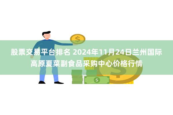 股票交易平台排名 2024年11月24日兰州国际高原夏菜副食品采购中心价格行情