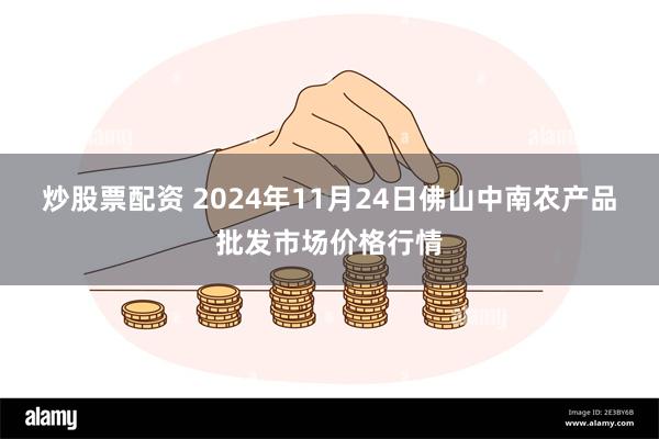 炒股票配资 2024年11月24日佛山中南农产品批发市场价格行情