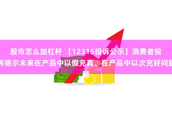 股市怎么加杠杆 【12315投诉公示】消费者投诉德尔未来在产品中以假充真、在产品中以次充好问题