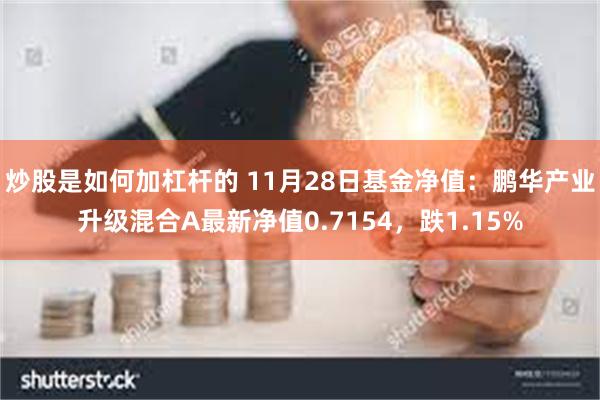 炒股是如何加杠杆的 11月28日基金净值：鹏华产业升级混合A最新净值0.7154，跌1.15%