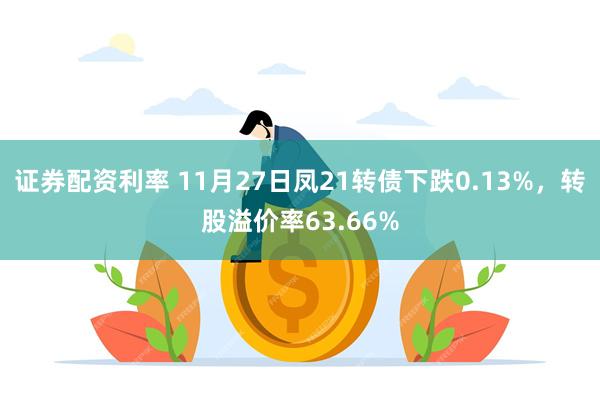 证券配资利率 11月27日凤21转债下跌0.13%，转股溢价率63.66%