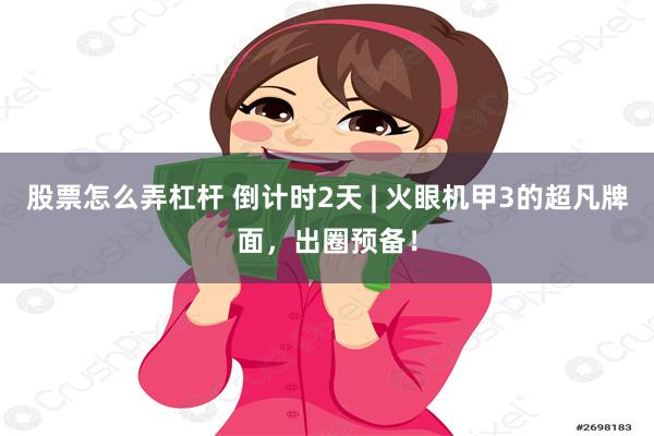 股票怎么弄杠杆 倒计时2天 | 火眼机甲3的超凡牌面，出圈预备！