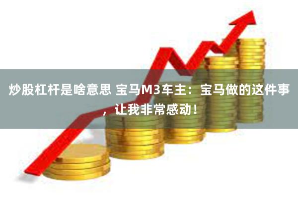 炒股杠杆是啥意思 宝马M3车主：宝马做的这件事，让我非常感动！