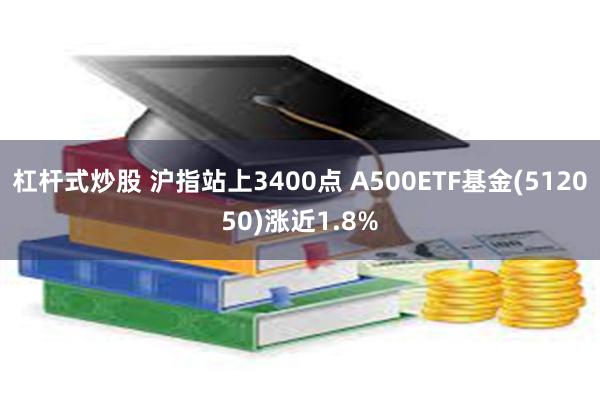 杠杆式炒股 沪指站上3400点 A500ETF基金(512050)涨近1.8%