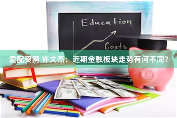 爱配资网 许文杰：近期金融板块走势有何不同？