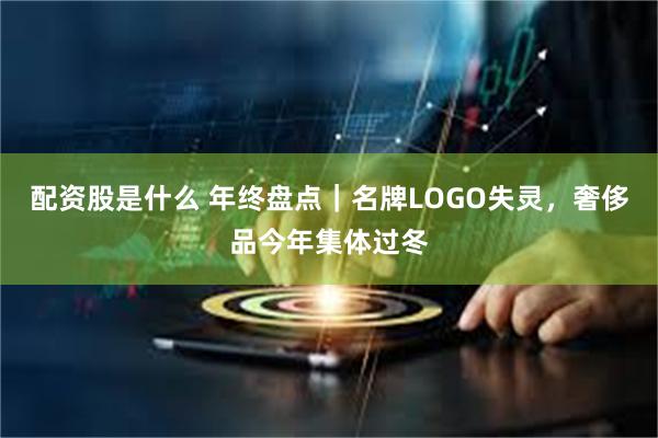 配资股是什么 年终盘点｜名牌LOGO失灵，奢侈品今年集体过冬