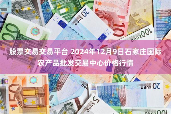 股票交易交易平台 2024年12月9日石家庄国际农产品批发交易中心价格行情