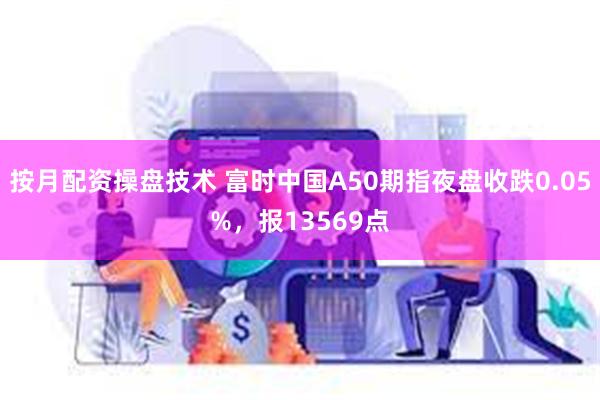 按月配资操盘技术 富时中国A50期指夜盘收跌0.05%，报13569点