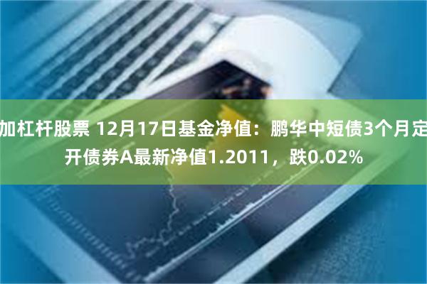 加杠杆股票 12月17日基金净值：鹏华中短债3个月定开债券A最新净值1.2011，跌0.02%