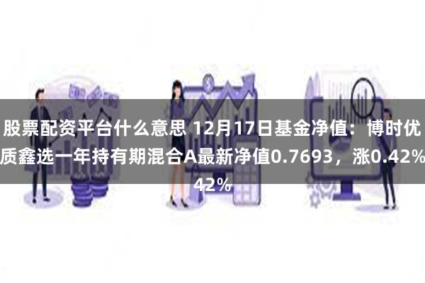 股票配资平台什么意思 12月17日基金净值：博时优质鑫选一年持有期混合A最新净值0.7693，涨0.42%